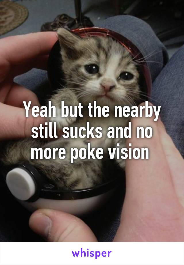 Yeah but the nearby still sucks and no more poke vision 