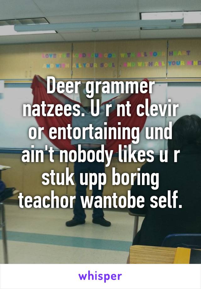 Deer grammer natzees. U r nt clevir or entortaining und ain't nobody likes u r stuk upp boring teachor wantobe self.