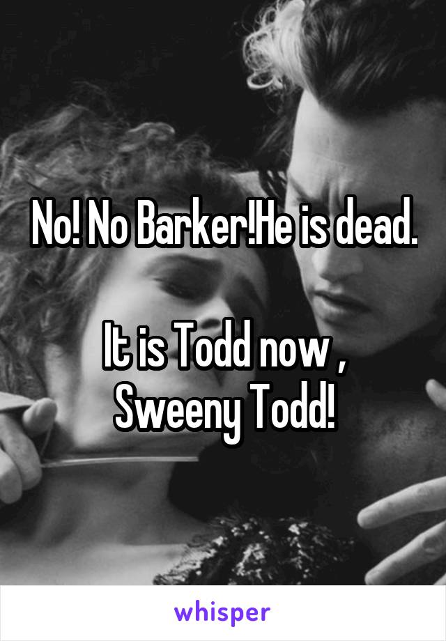 No! No Barker!He is dead. 
It is Todd now , Sweeny Todd!