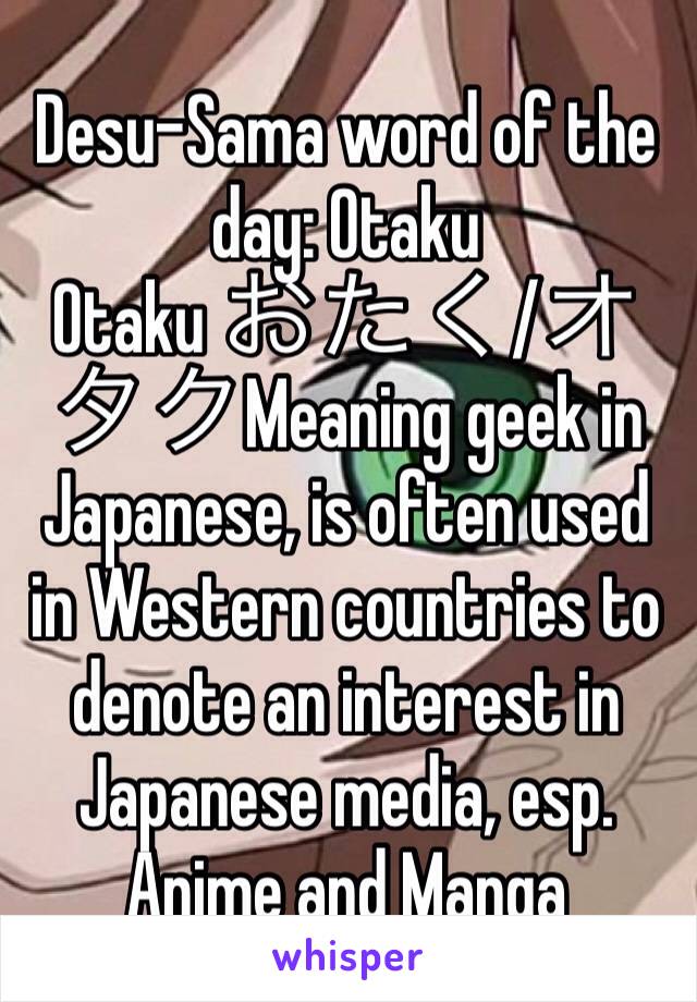 Desu-Sama word of the day: Otaku
Otaku おたく/オタクMeaning geek in Japanese, is often used in Western countries to denote an interest in Japanese media, esp. Anime and Manga