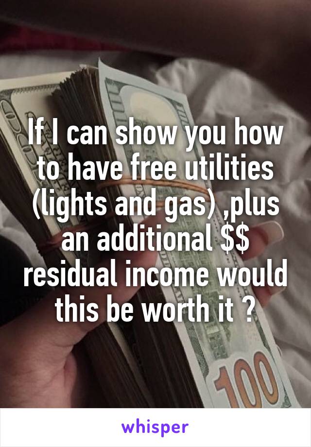 If I can show you how to have free utilities (lights and gas) ,plus an additional $$ residual income would this be worth it ?