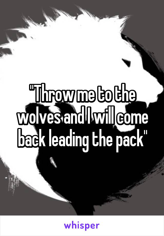 "Throw me to the wolves and I will come back leading the pack"