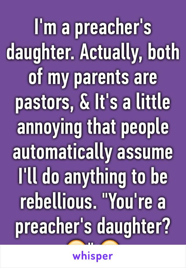 I'm a preacher's daughter. Actually, both of my parents are pastors, & It's a little annoying that people automatically assume I'll do anything to be rebellious. "You're a preacher's daughter?😏" 😒