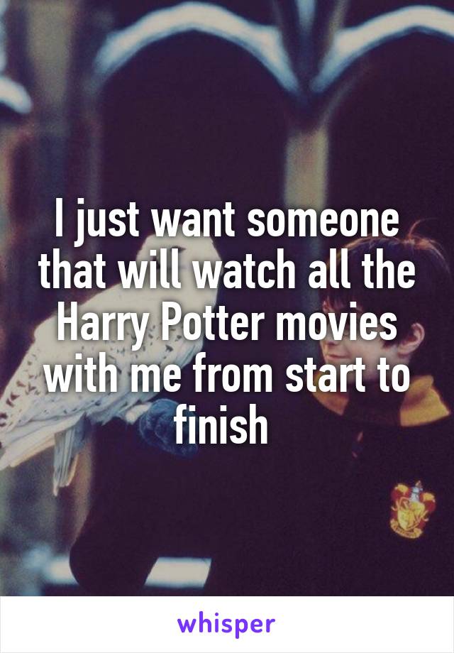 I just want someone that will watch all the Harry Potter movies with me from start to finish 