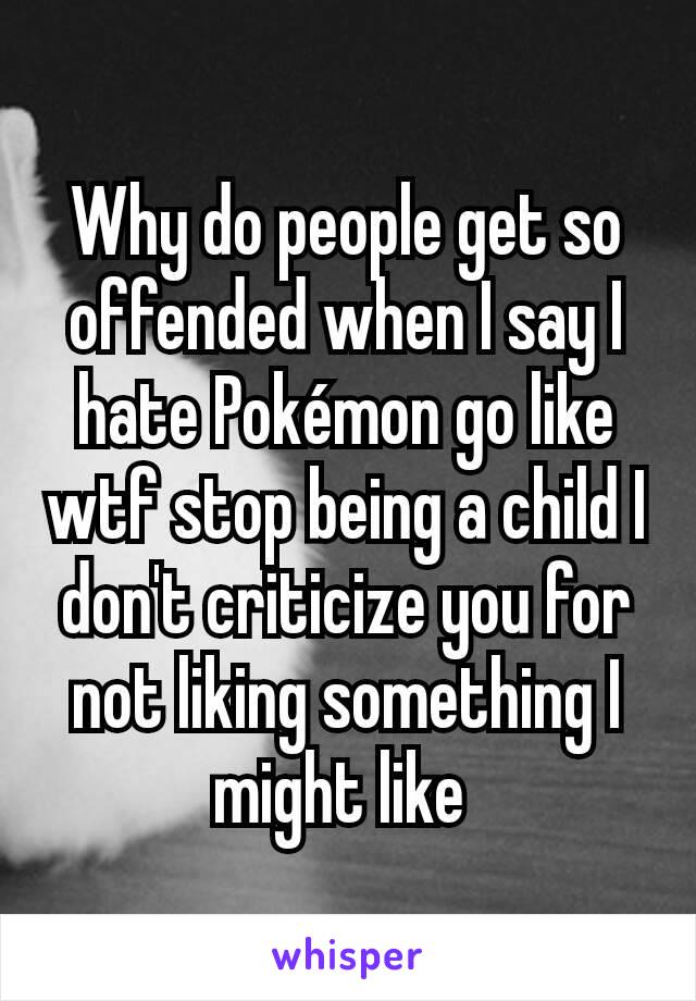 Why do people get so offended when I say I hate Pokémon go like wtf stop being a child I don't criticize you for not liking something I might like 