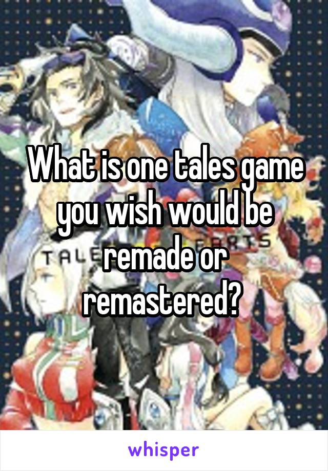 What is one tales game you wish would be remade or remastered? 