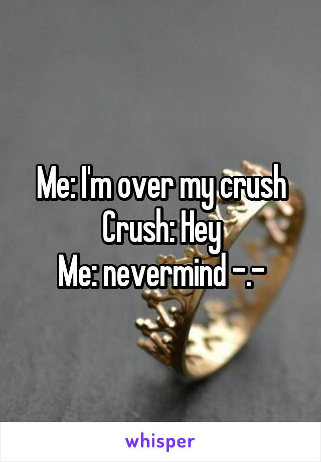 Me: I'm over my crush
Crush: Hey
Me: nevermind -.-