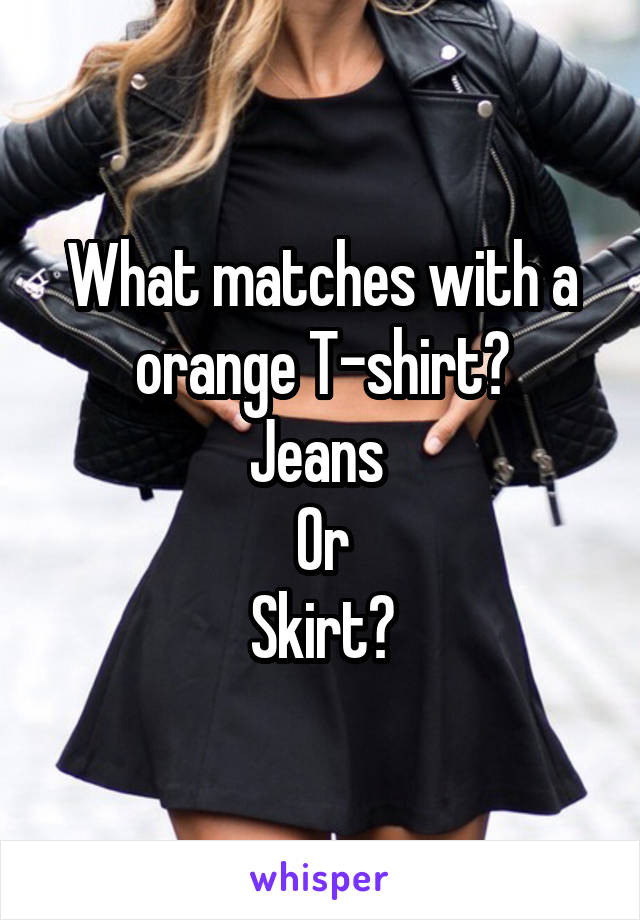 What matches with a orange T-shirt?
Jeans 
Or
Skirt?