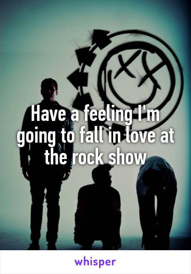 Have a feeling I'm going to fall in love at the rock show