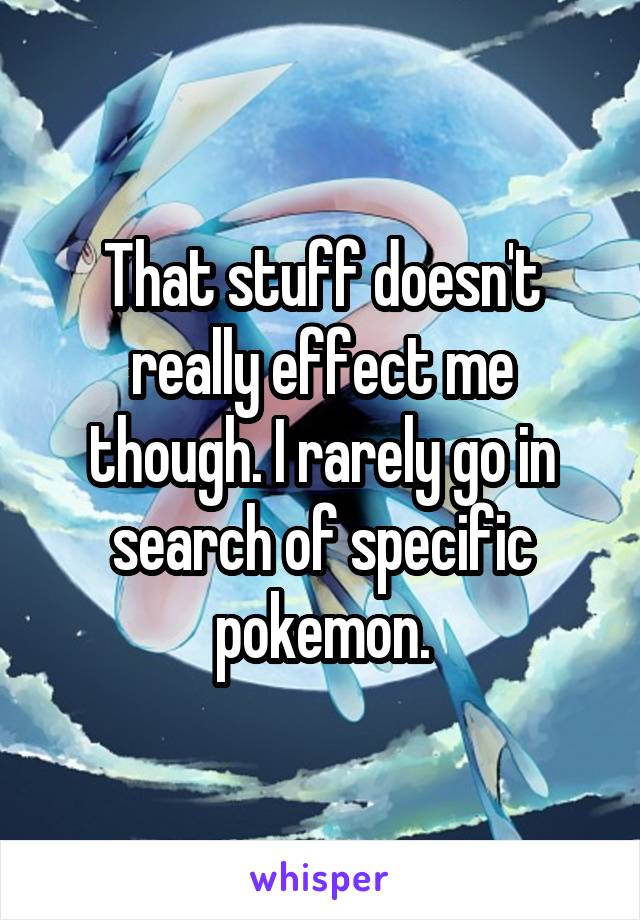 That stuff doesn't really effect me though. I rarely go in search of specific pokemon.