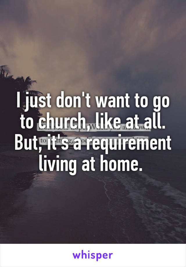 I just don't want to go to church, like at all. But, it's a requirement living at home. 