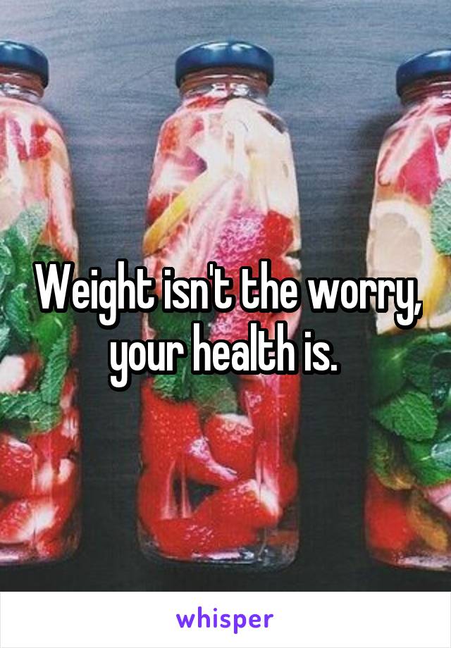 Weight isn't the worry, your health is. 