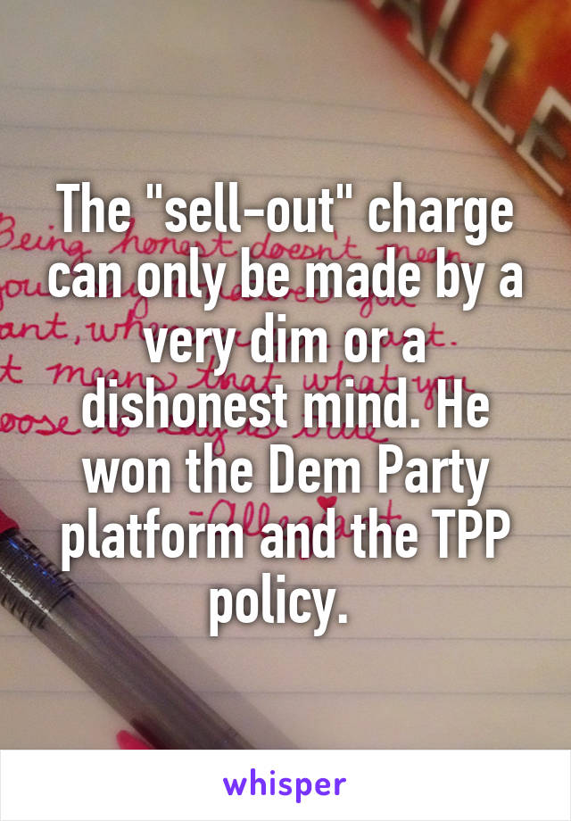 The "sell-out" charge can only be made by a very dim or a dishonest mind. He won the Dem Party platform and the TPP policy. 