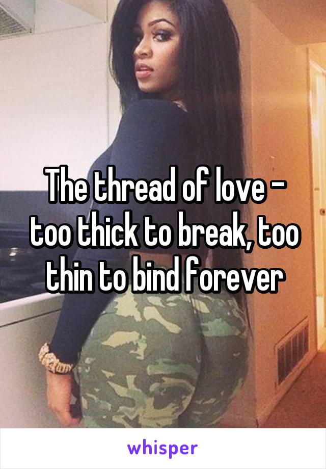 The thread of love - too thick to break, too thin to bind forever