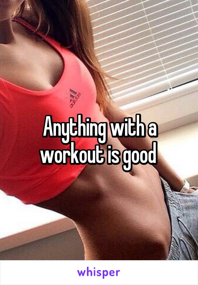 Anything with a workout is good 