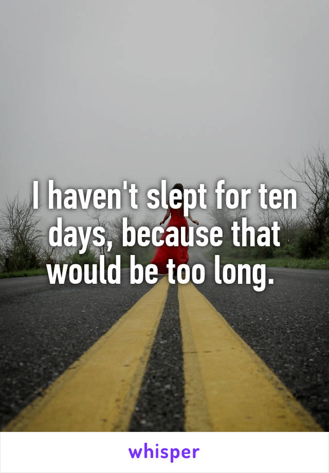 I haven't slept for ten days, because that would be too long. 