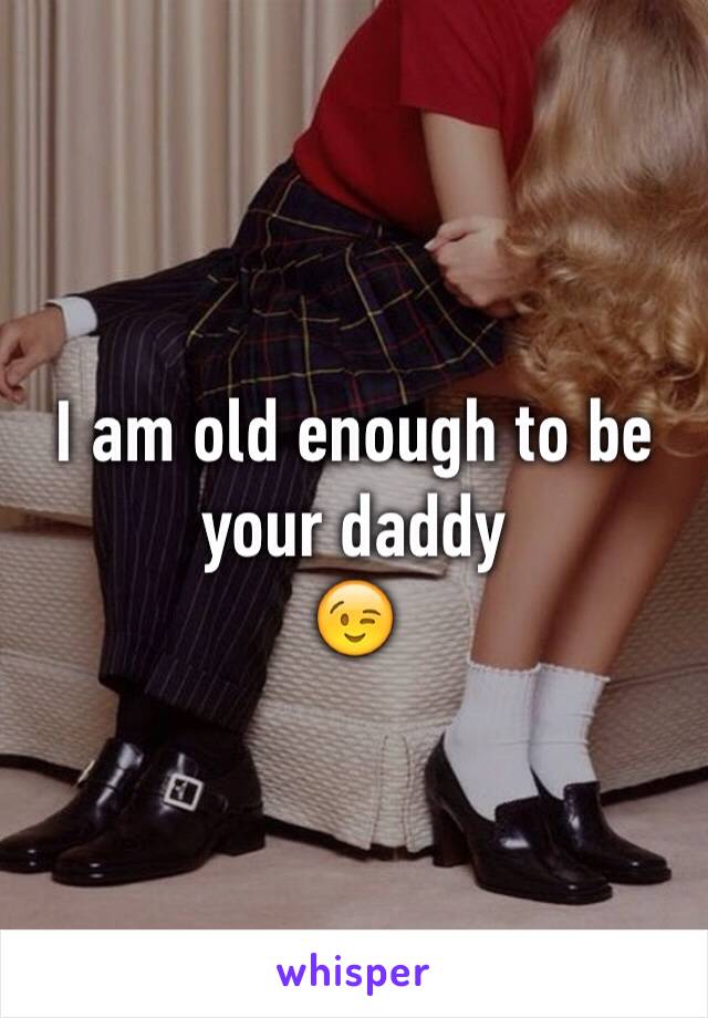 I am old enough to be your daddy 
😉