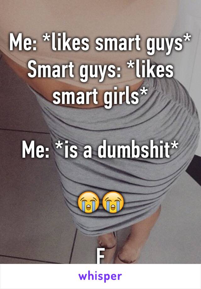 Me: *likes smart guys* 
Smart guys: *likes smart girls* 

Me: *is a dumbshit* 

😭😭 

F