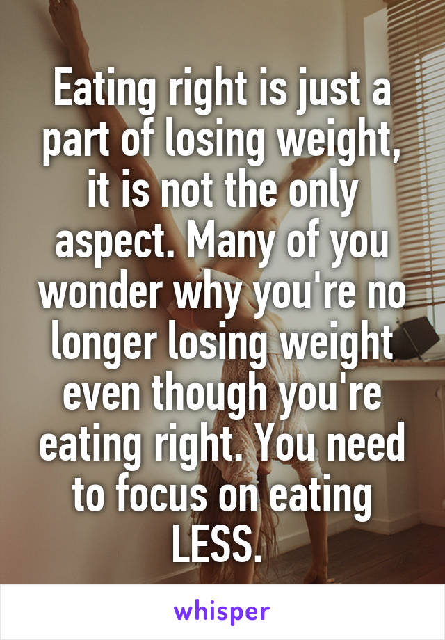 Eating right is just a part of losing weight, it is not the only aspect. Many of you wonder why you're no longer losing weight even though you're eating right. You need to focus on eating LESS. 