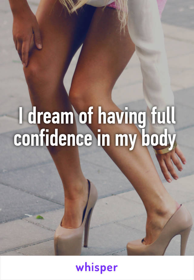 I dream of having full confidence in my body 
