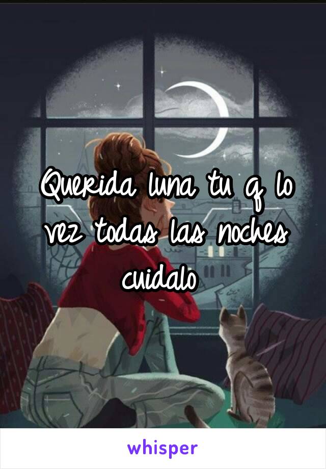 Querida luna tu q lo vez todas las noches cuidalo 