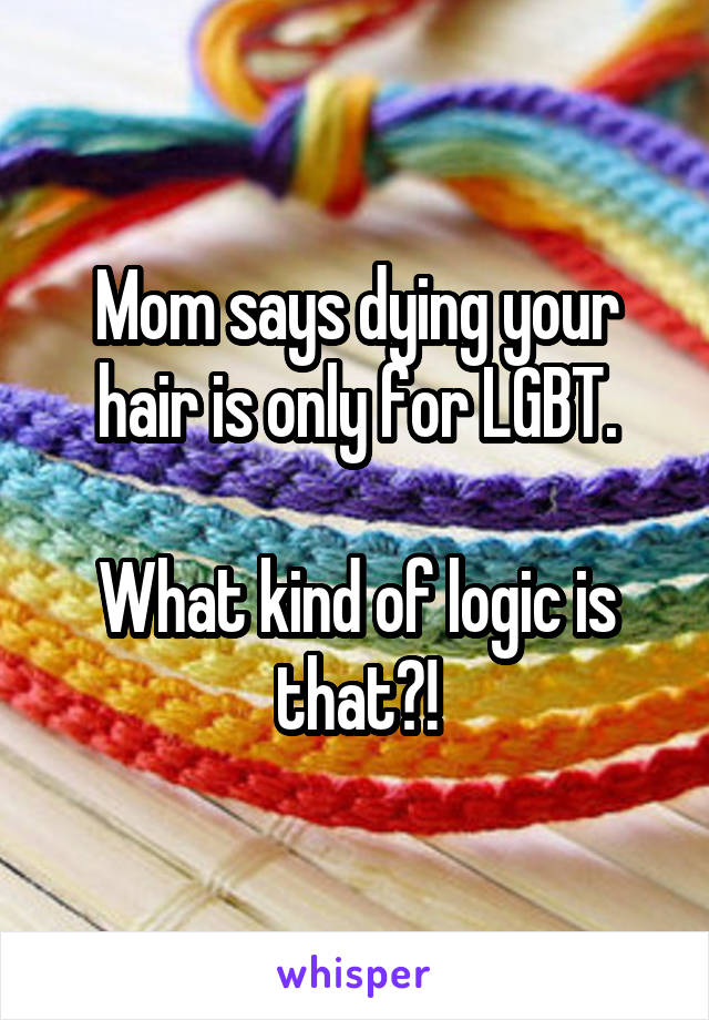 Mom says dying your hair is only for LGBT.

What kind of logic is that?!