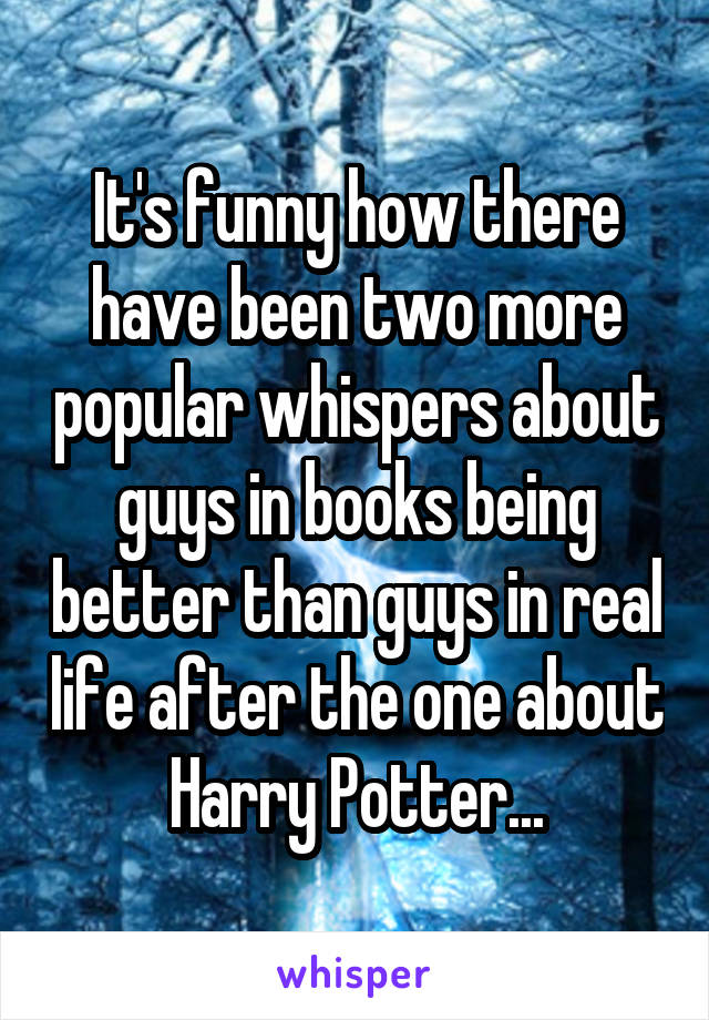It's funny how there have been two more popular whispers about guys in books being better than guys in real life after the one about Harry Potter...