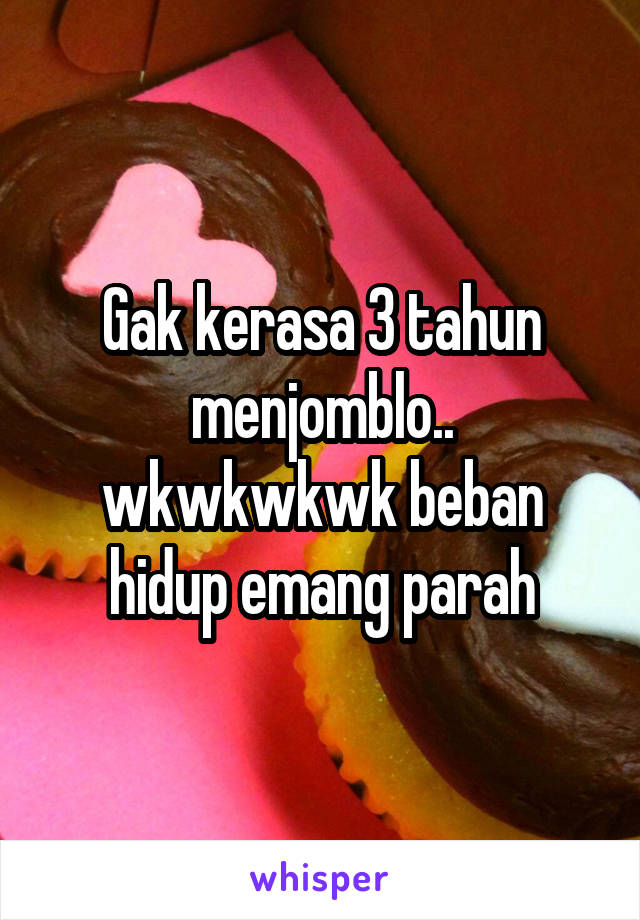 Gak kerasa 3 tahun menjomblo.. wkwkwkwk beban hidup emang parah