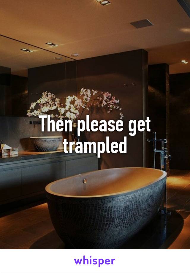 Then please get trampled