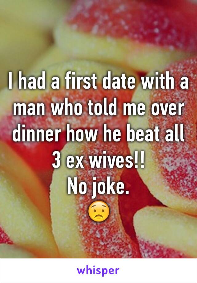 I had a first date with a man who told me over dinner how he beat all 3 ex wives!!
No joke. 
😟