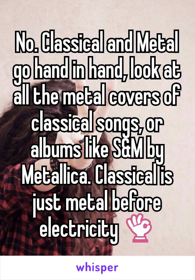 No. Classical and Metal go hand in hand, look at all the metal covers of classical songs, or albums like S&M by Metallica. Classical is just metal before electricity 👌