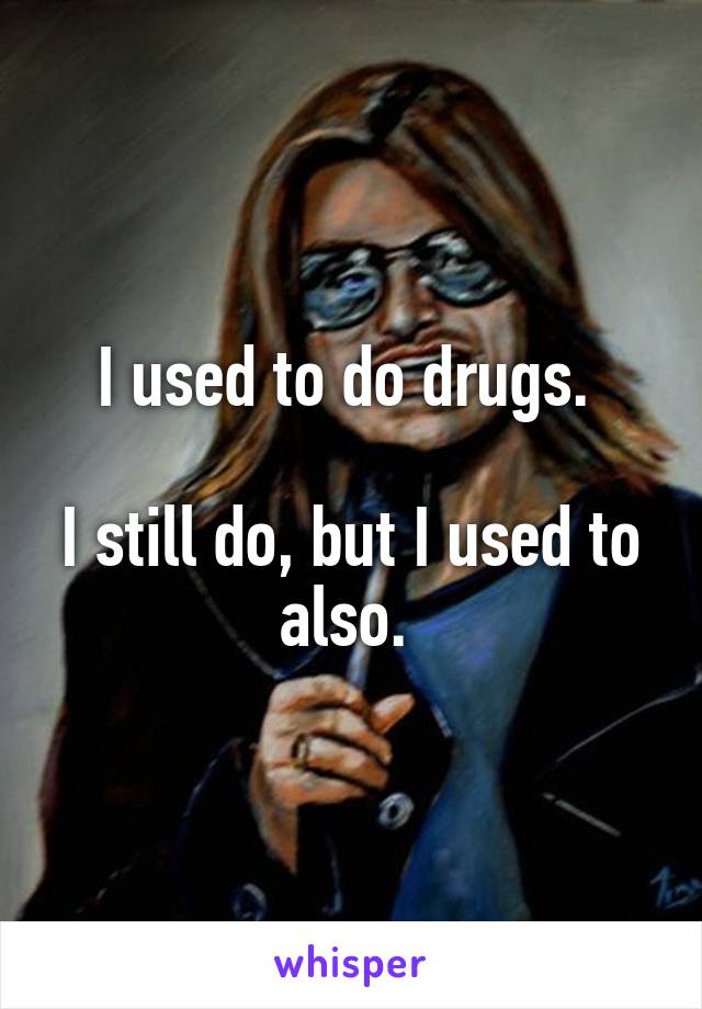 I used to do drugs. 

I still do, but I used to also. 