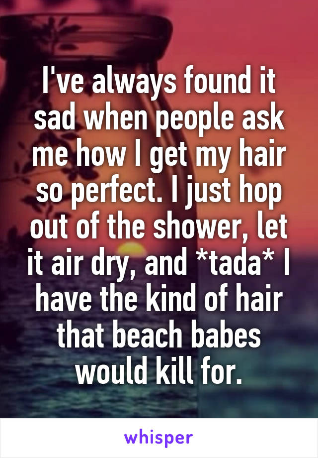 I've always found it sad when people ask me how I get my hair so perfect. I just hop out of the shower, let it air dry, and *tada* I have the kind of hair that beach babes would kill for.