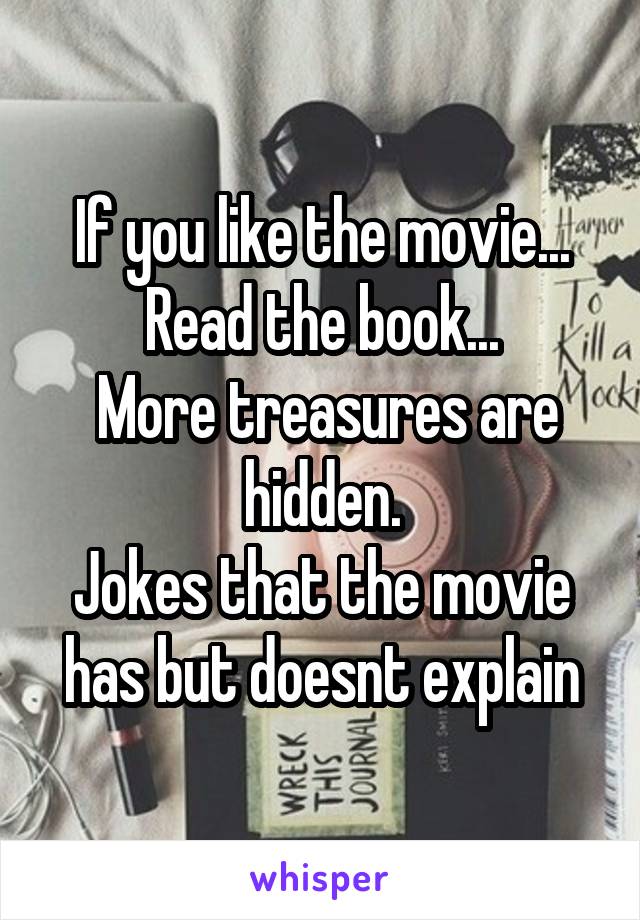 If you like the movie...
Read the book...
 More treasures are hidden.
Jokes that the movie has but doesnt explain