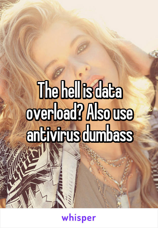 The hell is data overload? Also use antivirus dumbass