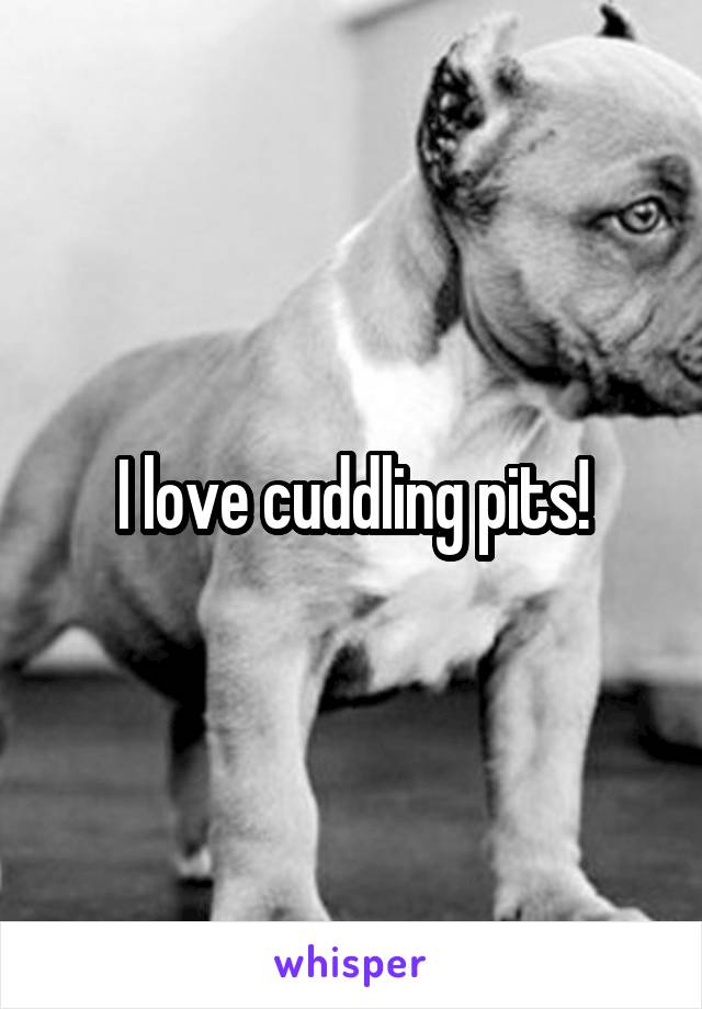 I love cuddling pits!