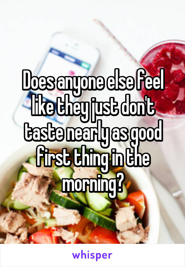 Does anyone else feel like they just don't taste nearly as good first thing in the morning?