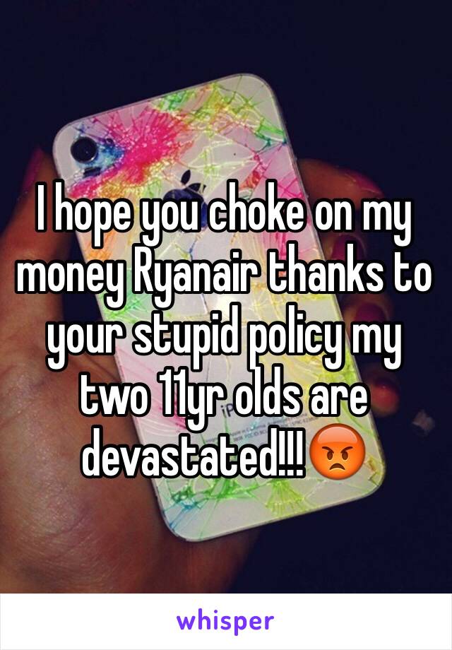 I hope you choke on my money Ryanair thanks to your stupid policy my two 11yr olds are devastated!!!😡