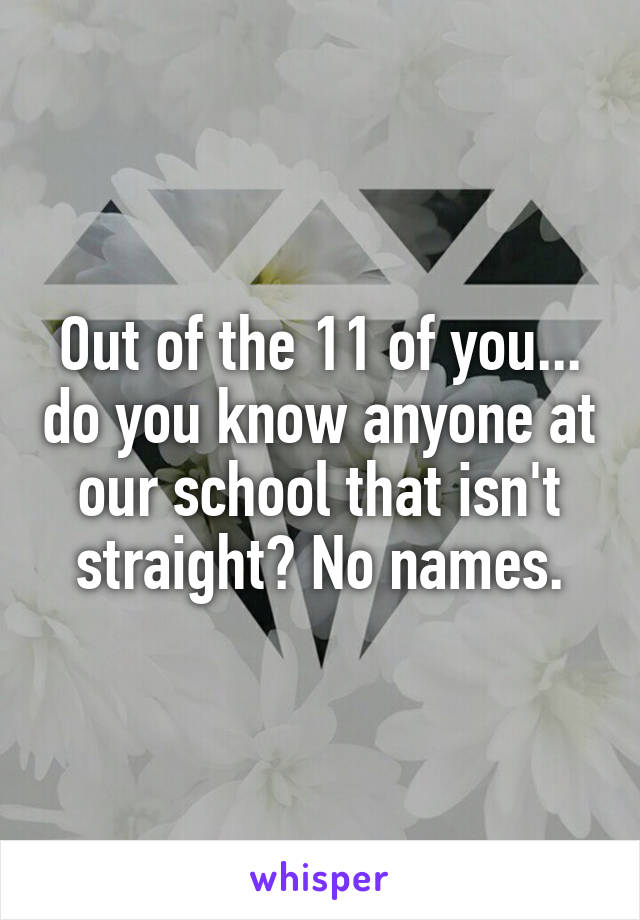 Out of the 11 of you... do you know anyone at our school that isn't straight? No names.
