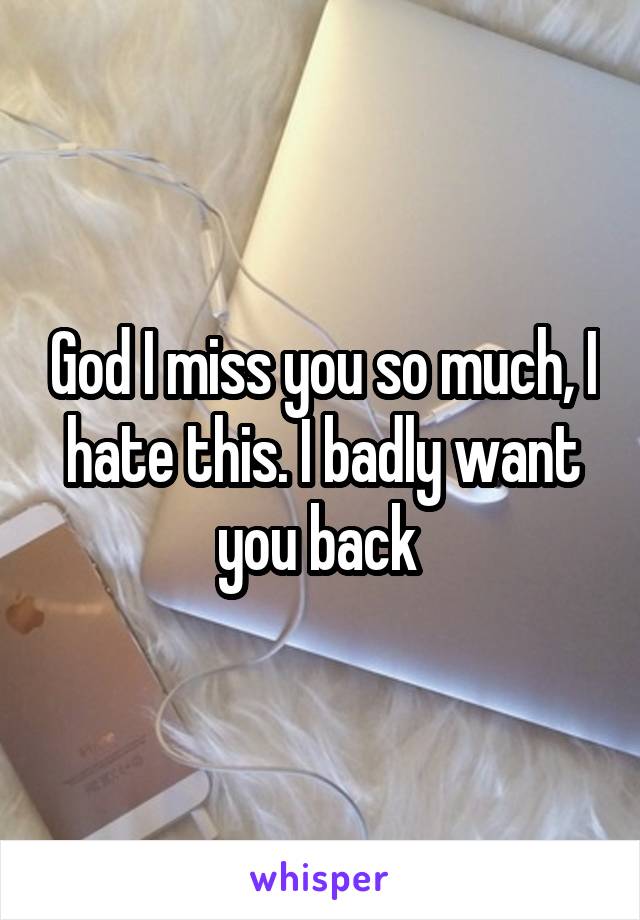 God I miss you so much, I hate this. I badly want you back 