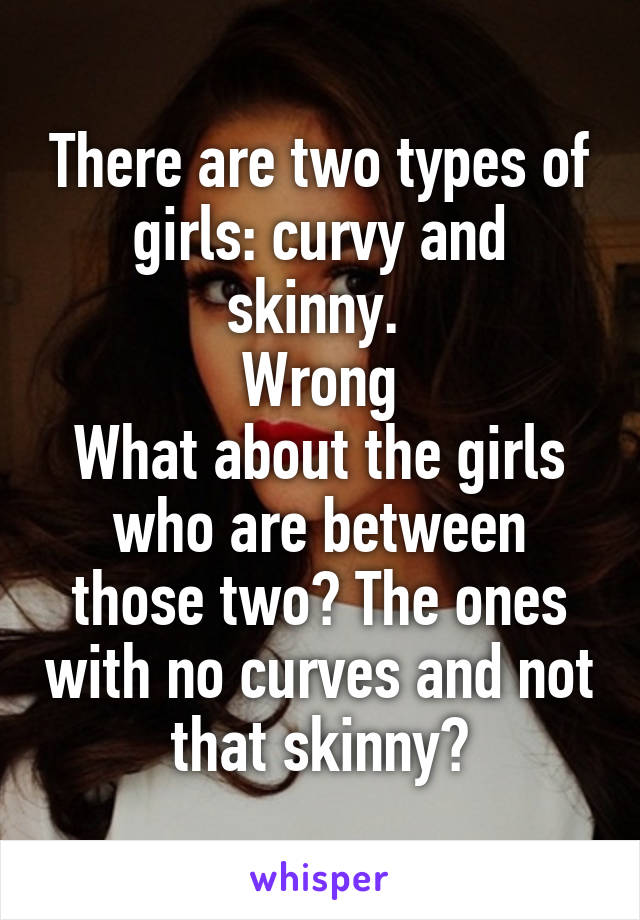 There are two types of girls: curvy and skinny. 
Wrong
What about the girls who are between those two? The ones with no curves and not that skinny?