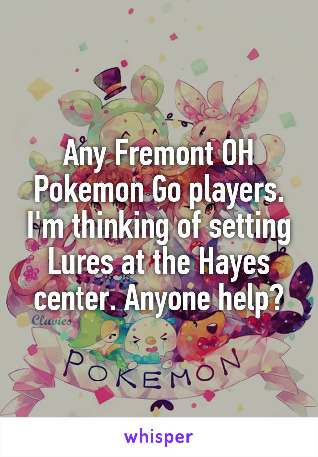 Any Fremont OH Pokemon Go players. I'm thinking of setting Lures at the Hayes center. Anyone help?