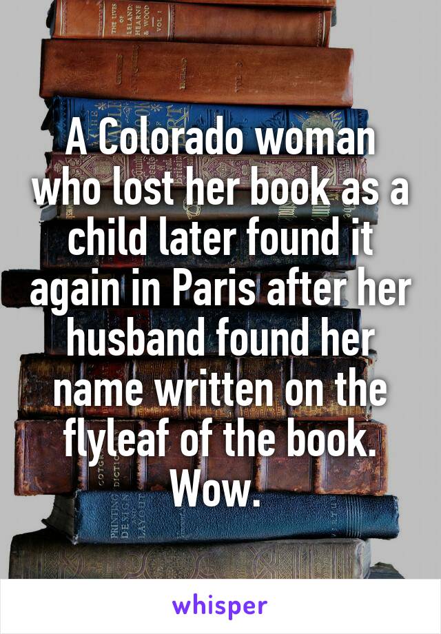 A Colorado woman who lost her book as a child later found it again in Paris after her husband found her name written on the flyleaf of the book. Wow. 