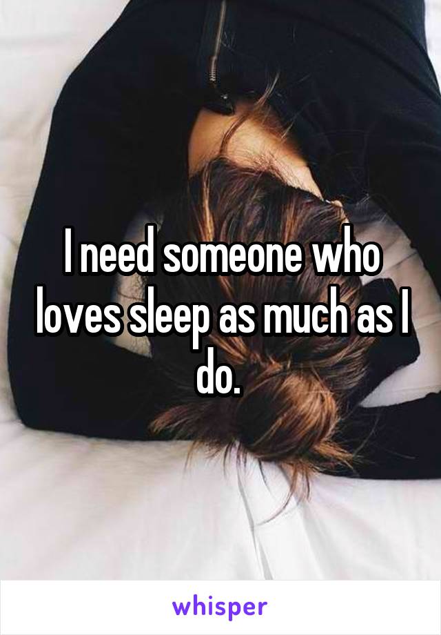 I need someone who loves sleep as much as I do. 