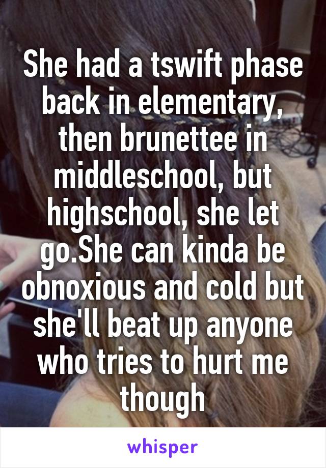 She had a tswift phase back in elementary, then brunettee in middleschool, but highschool, she let go.She can kinda be obnoxious and cold but she'll beat up anyone who tries to hurt me though