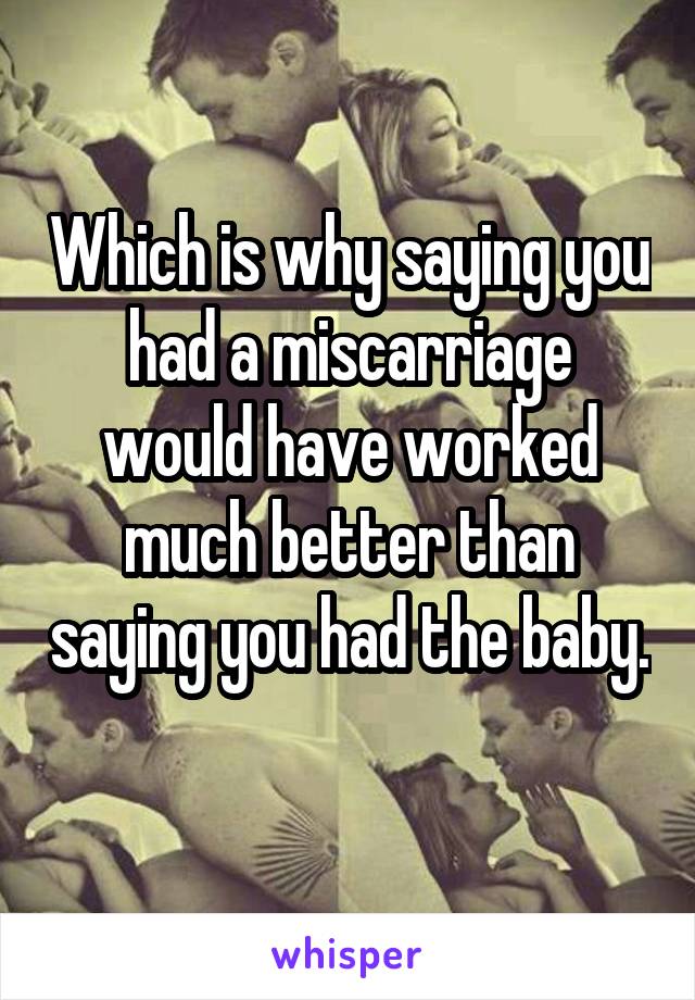 Which is why saying you had a miscarriage would have worked much better than saying you had the baby. 