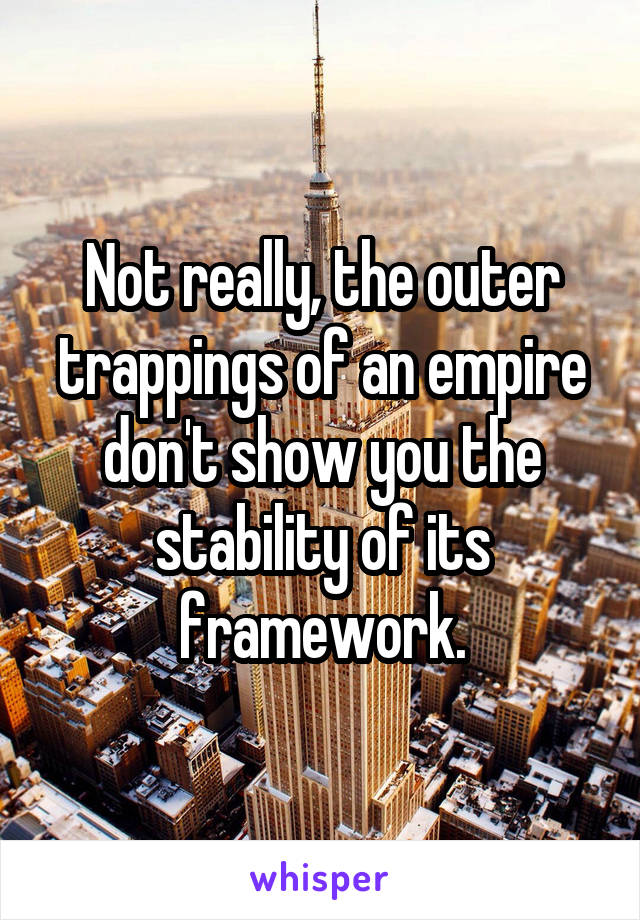 Not really, the outer trappings of an empire don't show you the stability of its framework.