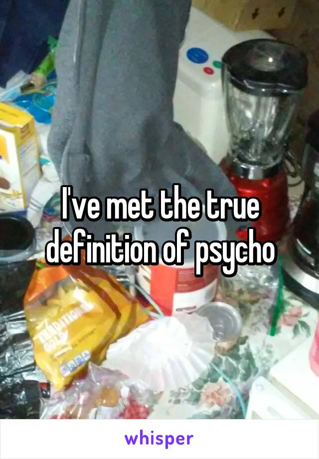 I've met the true definition of psycho