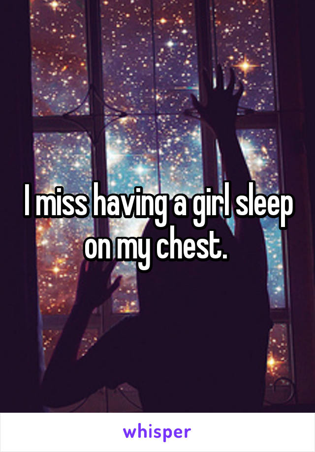 I miss having a girl sleep on my chest. 