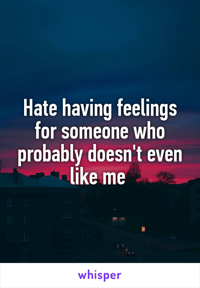 Hate having feelings for someone who probably doesn't even like me 